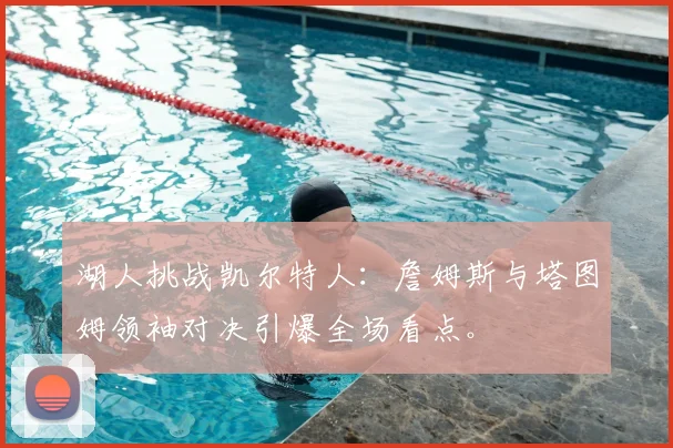 湖人挑战凯尔特人：詹姆斯与塔图姆领袖对决引爆全场看点。