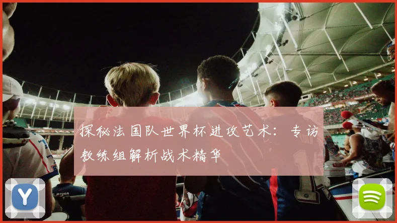 探秘法国队世界杯进攻艺术：专访教练组解析战术精华