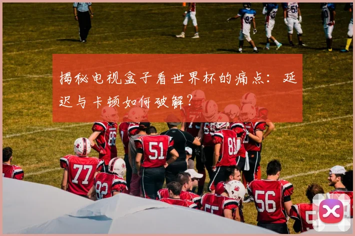 揭秘电视盒子看世界杯的痛点：延迟与卡顿如何破解？