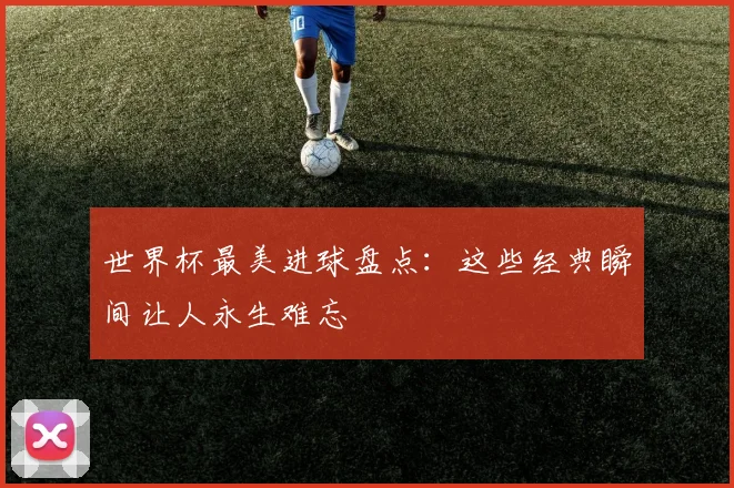 世界杯最美进球盘点：这些经典瞬间让人永生难忘