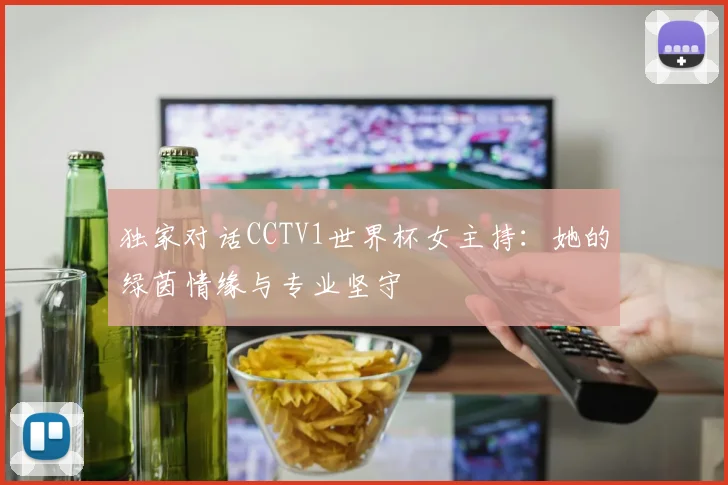 独家对话CCTV1世界杯女主持：她的绿茵情缘与专业坚守