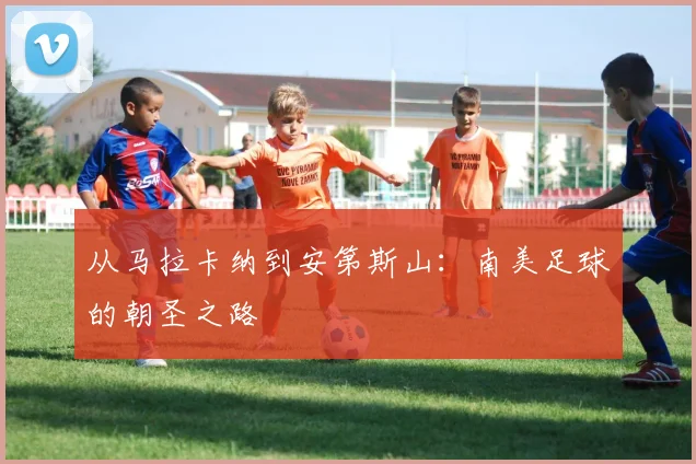 从马拉卡纳到安第斯山：南美足球的朝圣之路