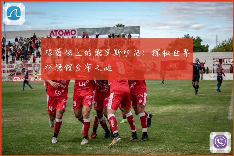 绿茵场上的俄罗斯印记：探秘世界杯场馆分布之谜