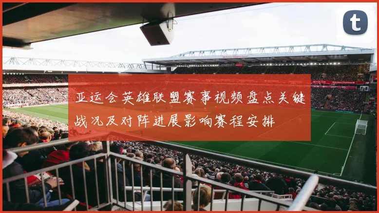 亚运会英雄联盟赛事视频盘点关键战况及对阵进展影响赛程安排