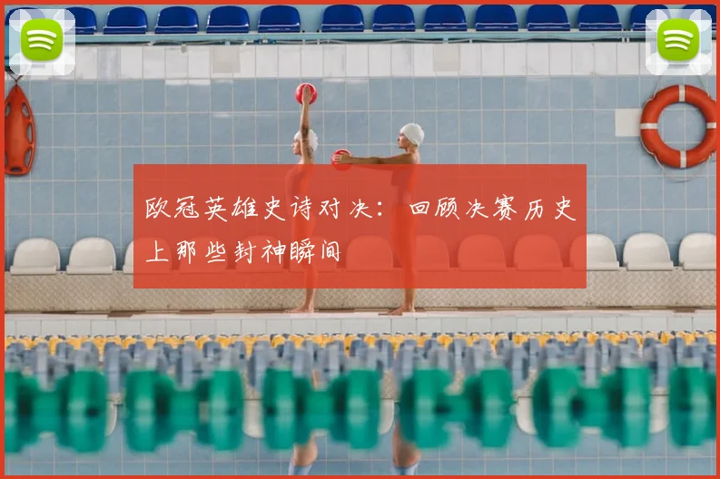 欧冠英雄史诗对决：回顾决赛历史上那些封神瞬间