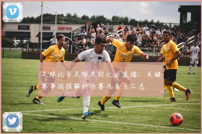 足球比分足球及时比分直播：关键赛事战报解析与赛况看点汇总