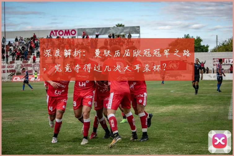 深度解析:曼联历届欧冠冠军之路,究竟夺得过几次大耳朵杯?