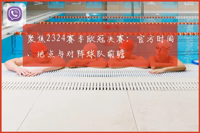 聚焦2324赛季欧冠决赛：官方时间、地点与对阵球队前瞻