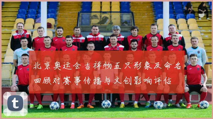北京奥运会吉祥物五只形象及命名回顾对赛事传播与文创影响评估