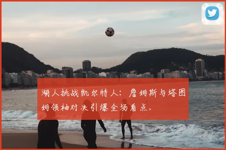 湖人挑战凯尔特人：詹姆斯与塔图姆领袖对决引爆全场看点。