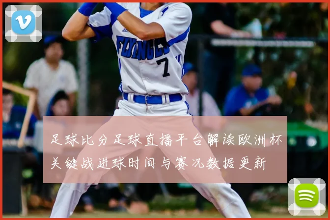 足球比分足球直播平台解读欧洲杯关键战进球时间与赛况数据更新
