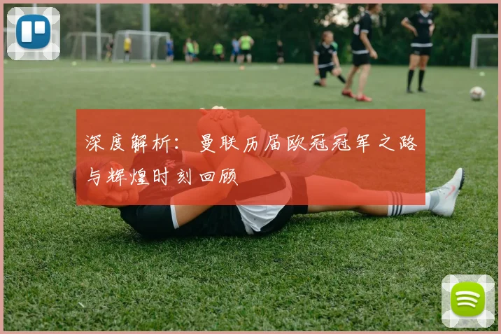 深度解析:曼联历届欧冠冠军之路与辉煌时刻回顾