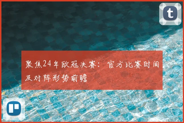 聚焦24年欧冠决赛:官方比赛时间及对阵形势前瞻