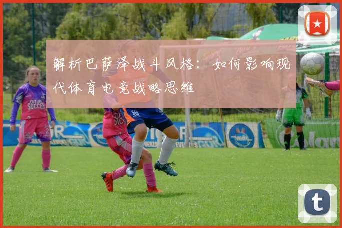 解析巴萨泽战斗风格:如何影响现代体育电竞战略思维