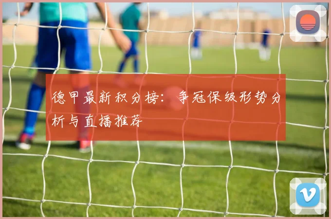 德甲最新积分榜:争冠保级形势分析与直播推荐