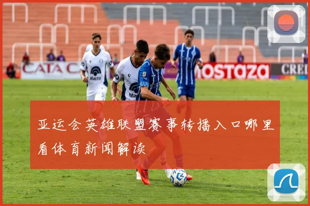 亚运会英雄联盟赛事转播入口哪里看体育新闻解读