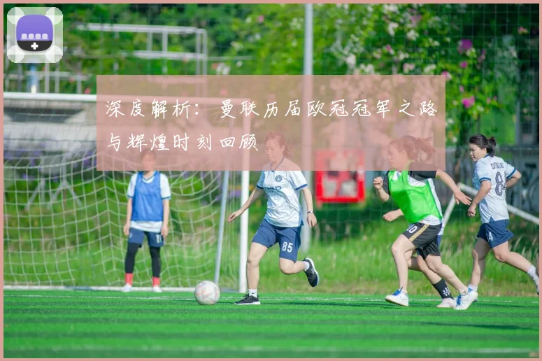 深度解析:曼联历届欧冠冠军之路与辉煌时刻回顾