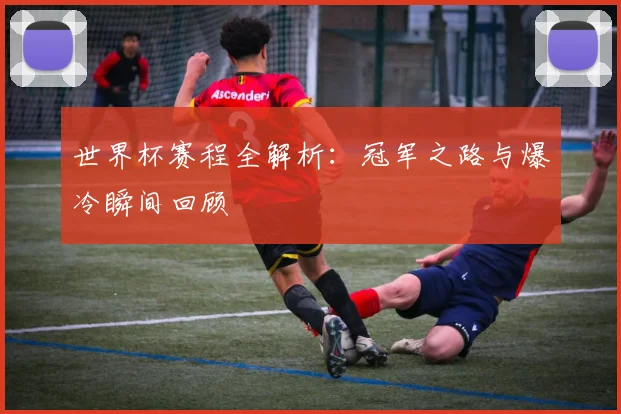 世界杯赛程全解析:冠军之路与爆冷瞬间回顾