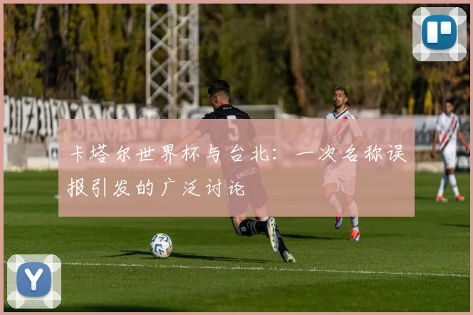 卡塔尔世界杯与台北:一次名称误报引发的广泛讨论