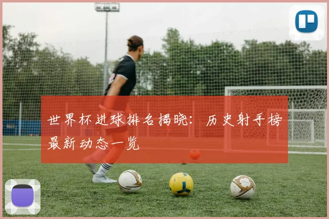 世界杯进球排名揭晓:历史射手榜最新动态一览
