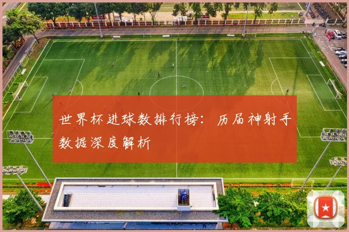 世界杯进球数排行榜:历届神射手数据深度解析
