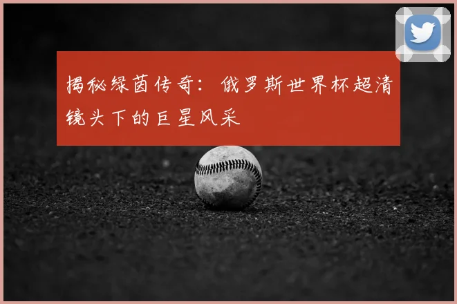揭秘绿茵传奇:俄罗斯世界杯超清镜头下的巨星风采