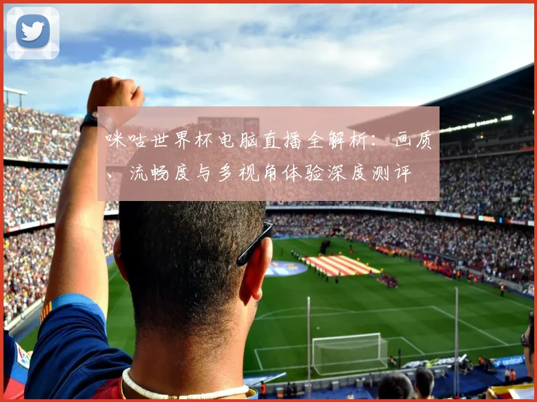 咪咕世界杯电脑直播全解析:画质、流畅度与多视角体验深度测评