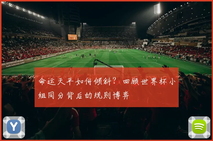 命运天平如何倾斜?回顾世界杯小组同分背后的规则博弈