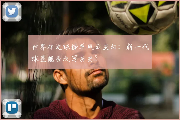 世界杯进球榜单风云变幻:新一代球星能否改写历史?