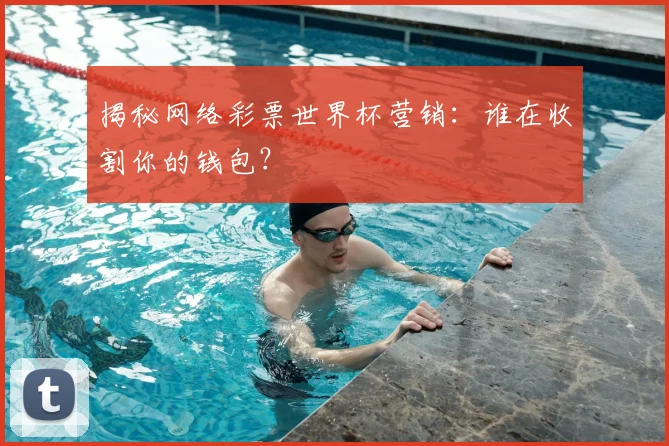 揭秘网络彩票世界杯营销:谁在收割你的钱包?