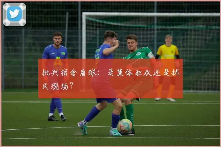 批判宿舍看球:是集体狂欢还是扰民现场?