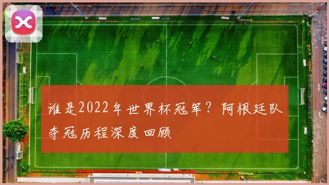 谁是2022年世界杯冠军?阿根廷队夺冠历程深度回顾