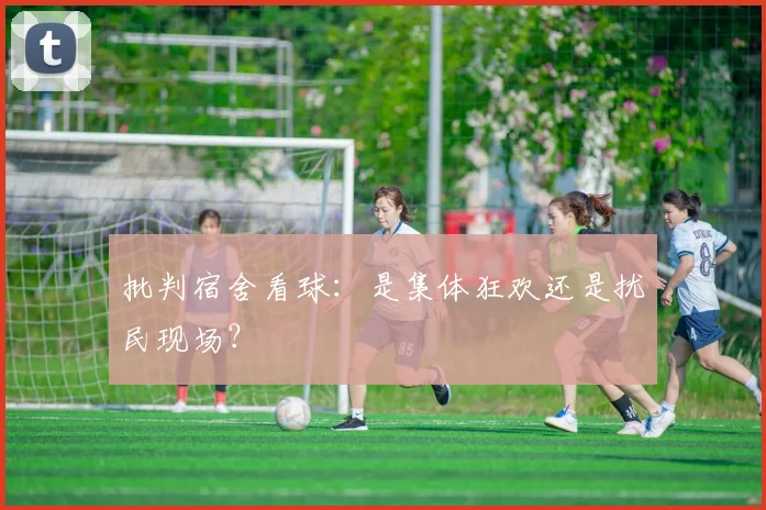 批判宿舍看球：是集体狂欢还是扰民现场？