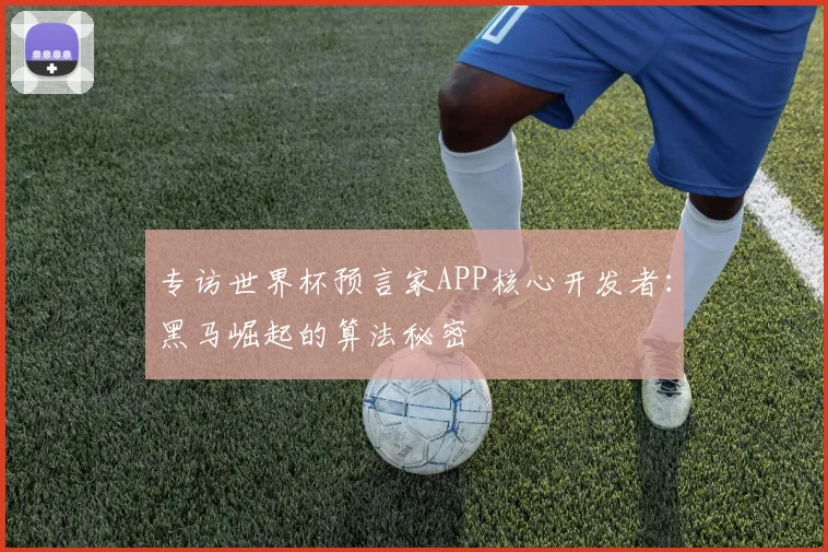 专访世界杯预言家APP核心开发者:黑马崛起的算法秘密
