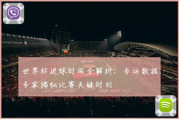 世界杯进球时间全解析:专访数据专家揭秘比赛关键时刻
