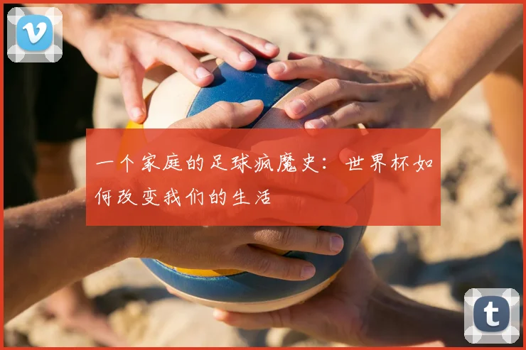 一个家庭的足球疯魔史:世界杯如何改变我们的生活