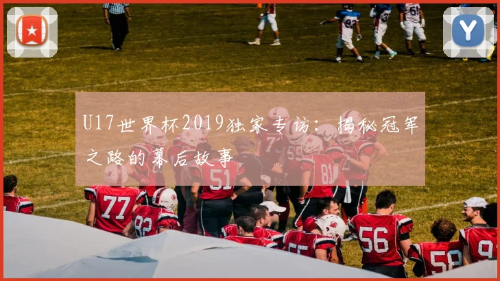 U17世界杯2019独家专访:揭秘冠军之路的幕后故事