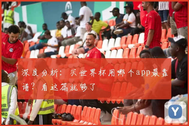 深度分析:买世界杯用哪个app最靠谱?看这篇就够了
