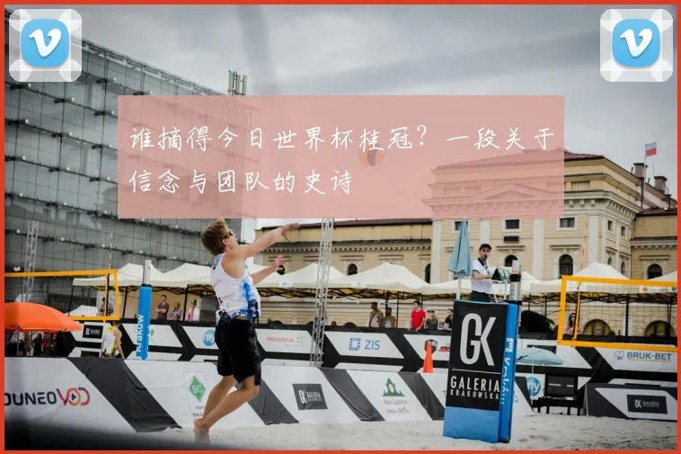 谁摘得今日世界杯桂冠?一段关于信念与团队的史诗