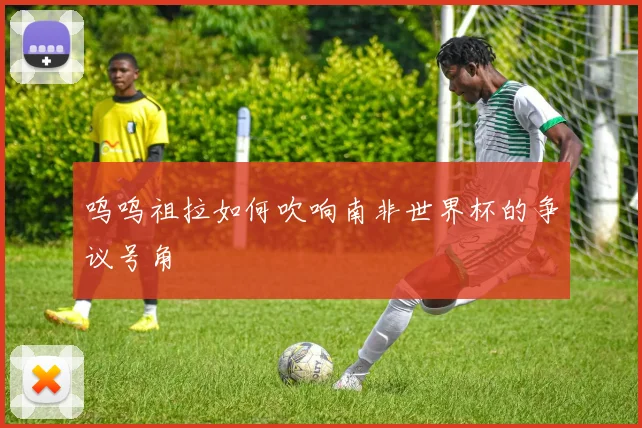 呜呜祖拉如何吹响南非世界杯的争议号角