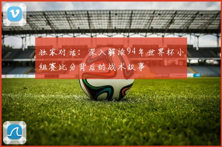 独家对话：深入解读94年世界杯小组赛比分背后的战术故事