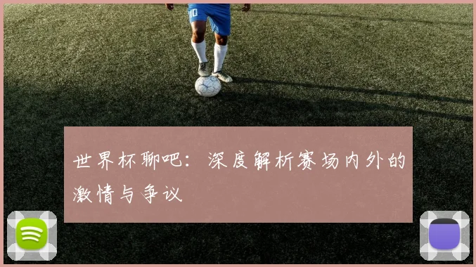 世界杯聊吧:深度解析赛场内外的激情与争议