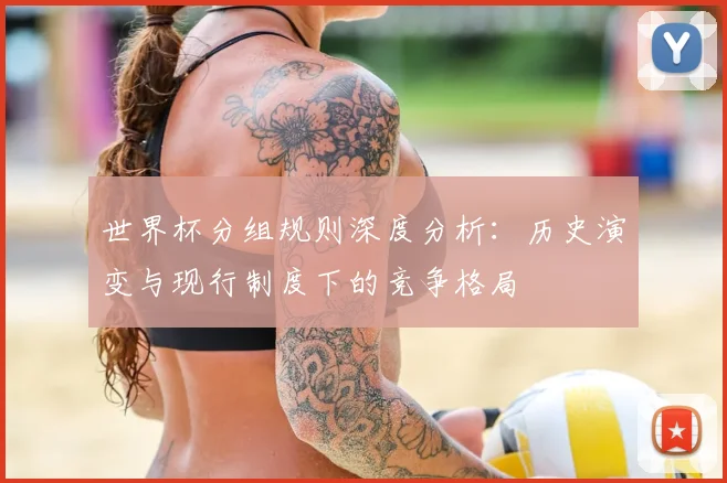 世界杯分组规则深度分析:历史演变与现行制度下的竞争格局
