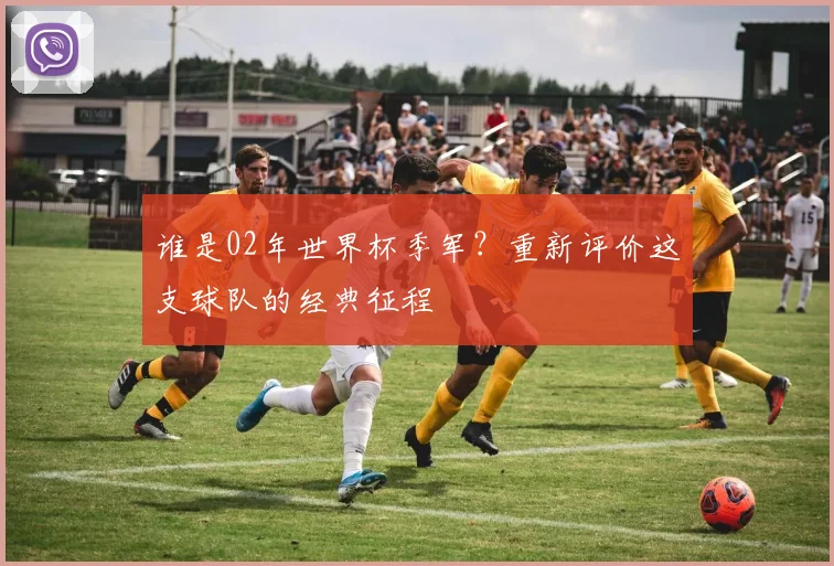 谁是02年世界杯季军?重新评价这支球队的经典征程