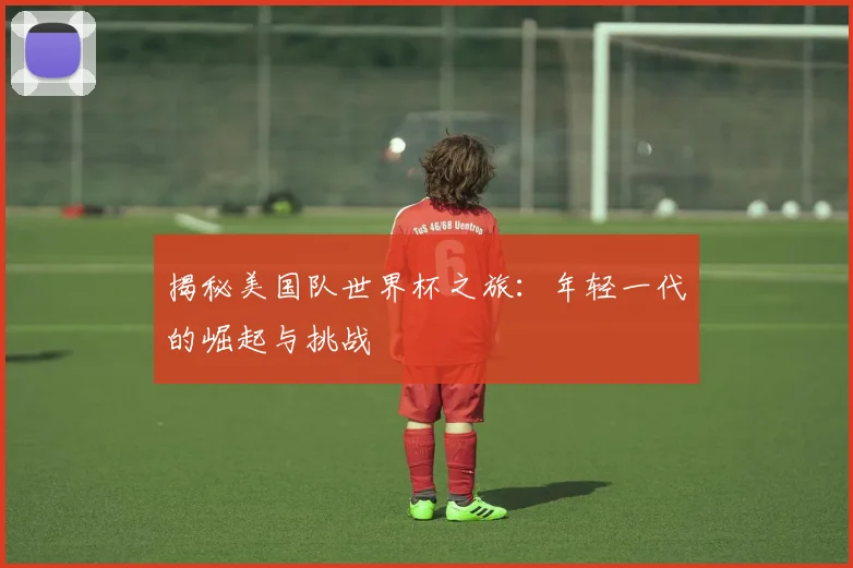 揭秘美国队世界杯之旅:年轻一代的崛起与挑战
