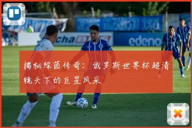 揭秘绿茵传奇:俄罗斯世界杯超清镜头下的巨星风采
