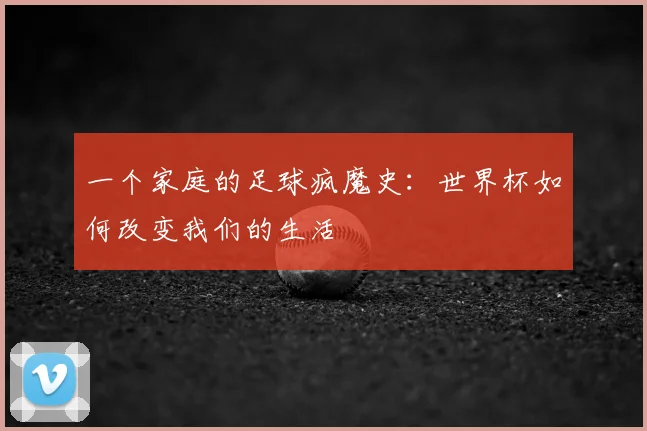 一个家庭的足球疯魔史:世界杯如何改变我们的生活