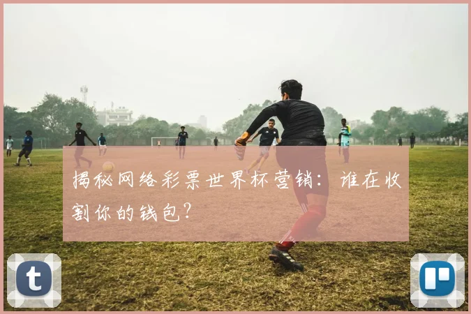 揭秘网络彩票世界杯营销:谁在收割你的钱包?
