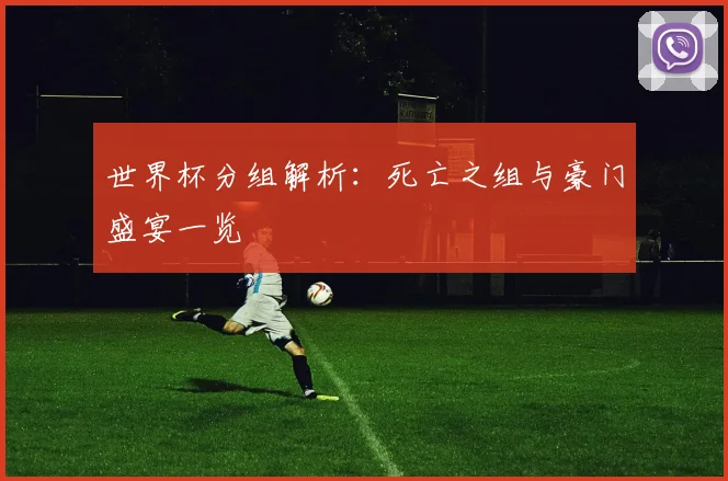 世界杯分组解析:死亡之组与豪门盛宴一览
