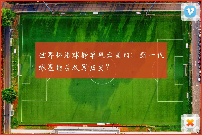 世界杯进球榜单风云变幻:新一代球星能否改写历史?